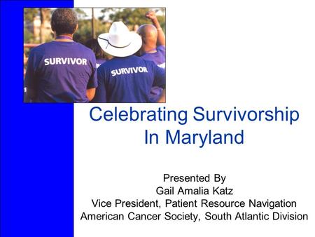 Celebrating Survivorship In Maryland Presented By Gail Amalia Katz Vice President, Patient Resource Navigation American Cancer Society, South Atlantic.