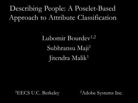 Describing People: A Poselet-Based Approach to Attribute Classification Lubomir Bourdev 1,2 Subhransu Maji 1 Jitendra Malik 1 1 EECS U.C. Berkeley 2 Adobe.