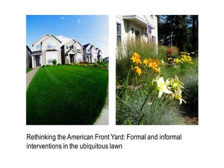 Rethinking the American Front Yard: Formal and informal interventions in the ubiquitous lawn.