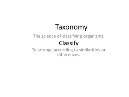 Taxonomy The science of classifying organisms. Classify To arrange according to similarities or differences.