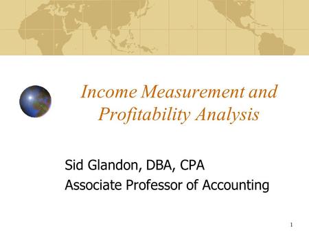 1 Income Measurement and Profitability Analysis Sid Glandon, DBA, CPA Associate Professor of Accounting.
