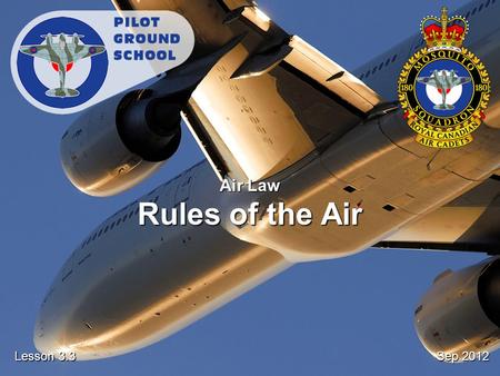 Sep 2012 Lesson 3.3 Air Law Rules of the Air. Reference From the Ground Up Chapter 5.1: Rules of the Air Pages 107 - 110.