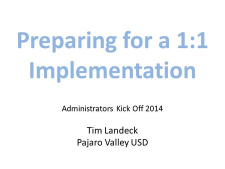 Preparing for a 1:1 Implementation Administrators Kick Off 2014 Tim Landeck Pajaro Valley USD.