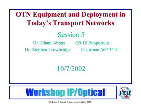 Workshop IP/Optical; Chitose, Japan; 9-11 July 2002 OTN Equipment and Deployment in Today’s Transport Networks Session 5 Dr. Ghani AbbasQ9/15 Rapporteur.