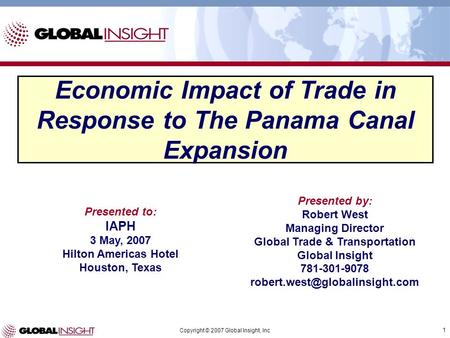 1 Copyright © 2007 Global Insight, Inc Economic Impact of Trade in Response to The Panama Canal Expansion Presented to: IAPH 3 May, 2007 Hilton Americas.
