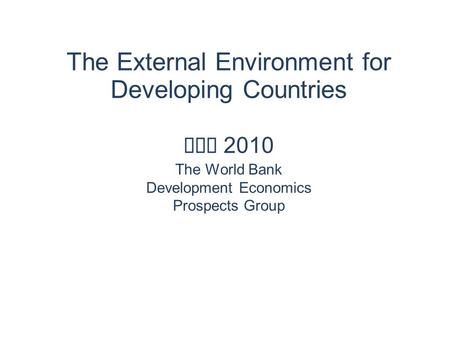 The External Environment for Developing Countries May 2010 The World Bank Development Economics Prospects Group.