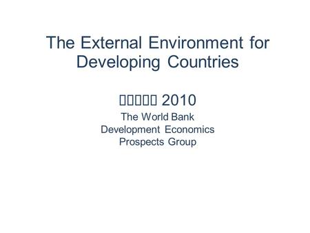 The External Environment for Developing Countries April 2010 The World Bank Development Economics Prospects Group.