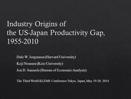 Dale W. Jorgenson (Harvard University) Koji Nomura (Keio University) Jon D. Samuels (Bureau of Economic Analysis) The Third World KLEMS Conference Tokyo,