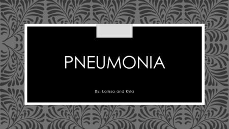 Pneumonia By: Larissa and Kyla.