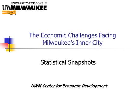 The Economic Challenges Facing Milwaukee’s Inner City Statistical Snapshots UWM Center for Economic Development.