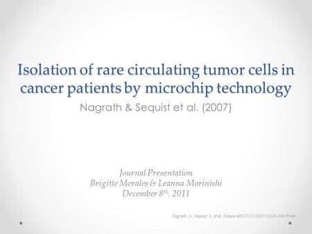 Isolation of rare circulating tumor cells in cancer patients by microchip technology Nagrath & Sequist et al. (2007) Journal Presentation Brigitte Morales.
