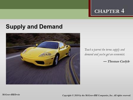 Supply and Demand 4 Teach a parrot the terms supply and demand and you’ve got an economist. — Thomas Carlyle CHAPTER 4 Copyright © 2010 by the McGraw-Hill.