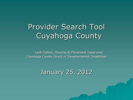 Provider Search Tool Cuyahoga County Leah Dalton, Housing & Placement Supervisor Cuyahoga County Board of Developmental Disabilities January 25, 2012.