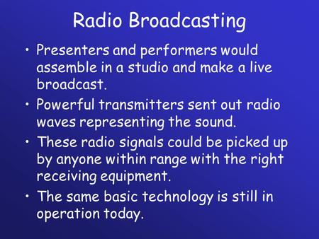 Radio Broadcasting Presenters and performers would assemble in a studio and make a live broadcast. Powerful transmitters sent out radio waves representing.