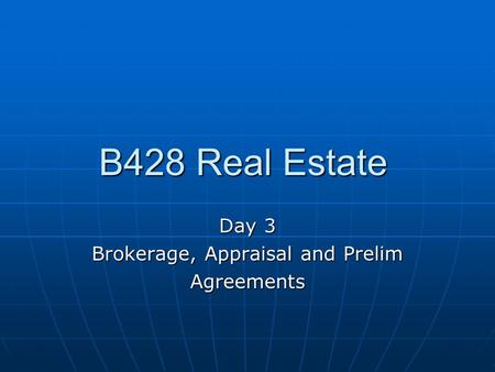 B428 Real Estate Day 3 Brokerage, Appraisal and Prelim Agreements.