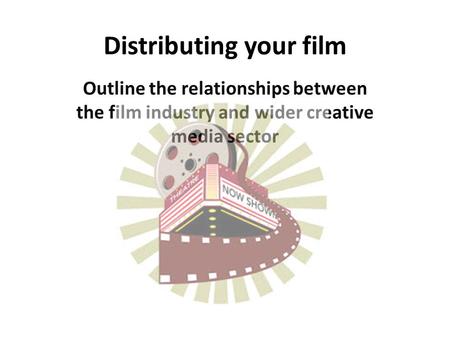 Distributing your film Outline the relationships between the film industry and wider creative media sector.