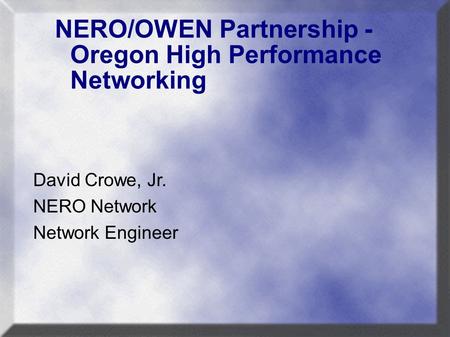 NERO/OWEN Partnership - Oregon High Performance Networking David Crowe, Jr. NERO Network Network Engineer.