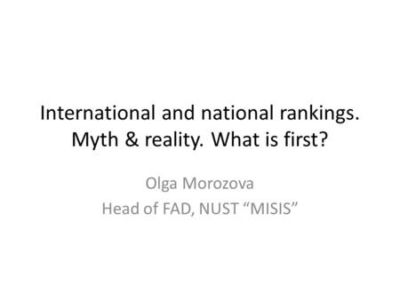 International and national rankings. Myth & reality. What is first? Olga Morozova Head of FAD, NUST “MISIS”