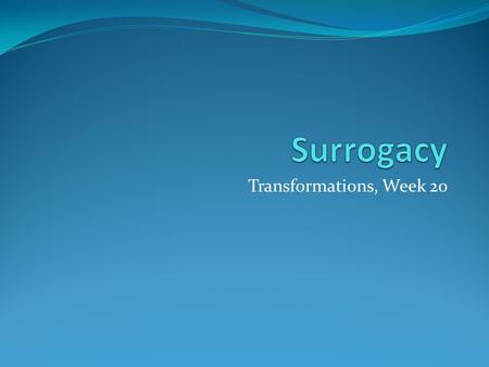Transformations, Week 20. What is surrogacy? Surrogate: ‘One that takes the place of another; a substitute’ (Free online dictionary) HFEA: ‘Surrogacy.