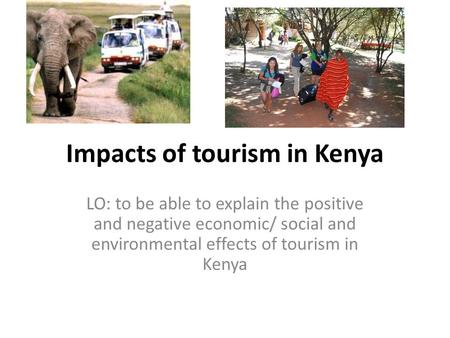 Impacts of tourism in Kenya LO: to be able to explain the positive and negative economic/ social and environmental effects of tourism in Kenya.