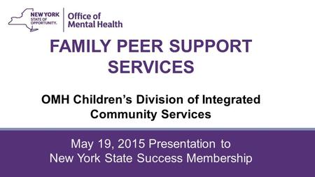 FAMILY PEER SUPPORT SERVICES OMH Children’s Division of Integrated Community Services May 19, 2015 Presentation to New York State Success Membership.