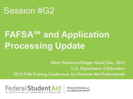 Session #G2 FAFSA ℠ and Application Processing Update Misty Parkinson/Ginger Klock| Dec. 2013 U.S. Department of Education 2013 FSA Training Conference.
