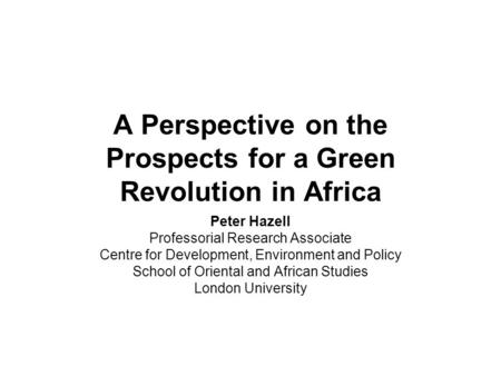A Perspective on the Prospects for a Green Revolution in Africa Peter Hazell Professorial Research Associate Centre for Development, Environment and Policy.