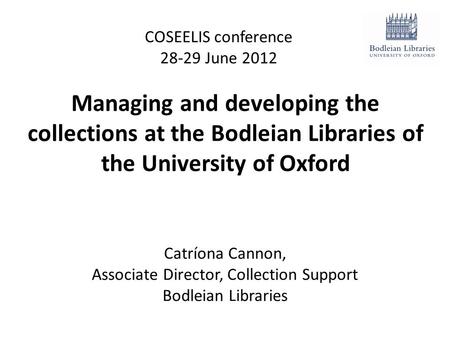 Managing and developing the collections at the Bodleian Libraries of the University of Oxford COSEELIS conference 28-29 June 2012 Catríona Cannon, Associate.