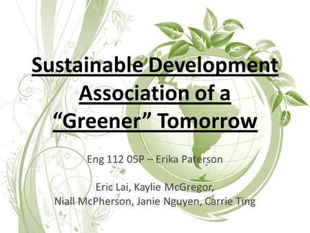 Sustainable Development Association of a “Greener” Tomorrow Eng 112 05P – Erika Paterson Eric Lai, Kaylie McGregor, Niall McPherson, Janie Nguyen, Carrie.