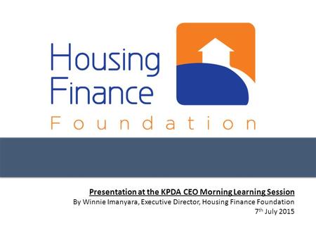 Presentation at the KPDA CEO Morning Learning Session By Winnie Imanyara, Executive Director, Housing Finance Foundation 7 th July 2015.