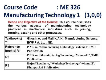 Course Code : ME 326 Manufacturing Technology 1 (3,0,0) Scope and Objective of the Course: This course discusses the various aspects of manufacturing technology.