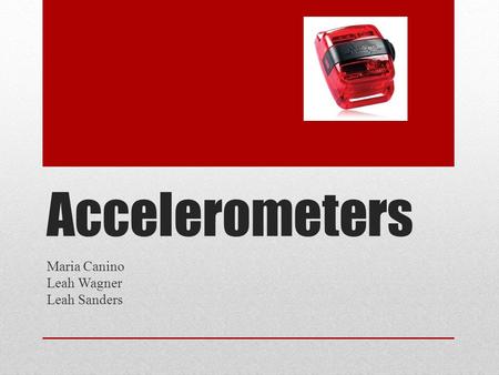 Accelerometers Maria Canino Leah Wagner Leah Sanders.