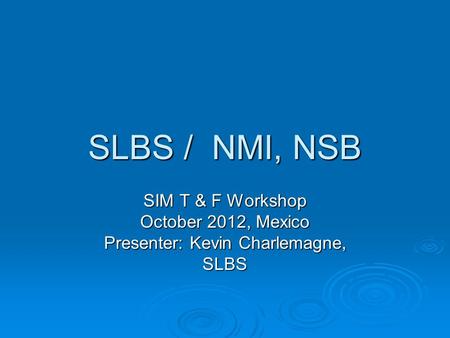 SLBS / NMI, NSB SIM T & F Workshop October 2012, Mexico Presenter: Kevin Charlemagne, SLBS.