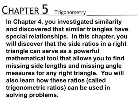 In Chapter 4, you investigated similarity and discovered that similar triangles have special relationships. In this chapter, you will discover that the.