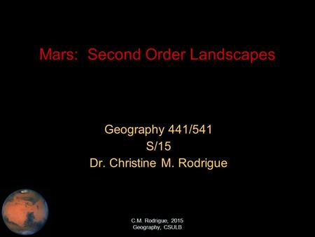 C.M. Rodrigue, 2015 Geography, CSULB Mars: Second Order Landscapes Geography 441/541 S/15 Dr. Christine M. Rodrigue.