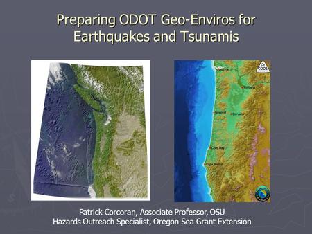 Preparing ODOT Geo-Enviros for Earthquakes and Tsunamis Patrick Corcoran, Associate Professor, OSU Hazards Outreach Specialist, Oregon Sea Grant Extension.