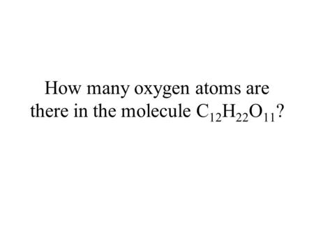 How many oxygen atoms are there in the molecule C 12 H 22 O 11 ?