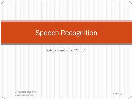 Setup Guide for Win 7 Speech Recognition 6/30/2014 Debbie Hebert, PT, ATP Central AT Services.