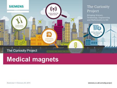 Restricted © Siemens AG 2015siemens.co.uk/curiosity-project Medical magnets The Curiosity Project.