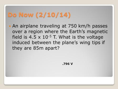 Do Now (2/10/14) An airplane traveling at 750 km/h passes over a region where the Earth’s magnetic field is 4.5 x 10 -5 T. What is the voltage induced.