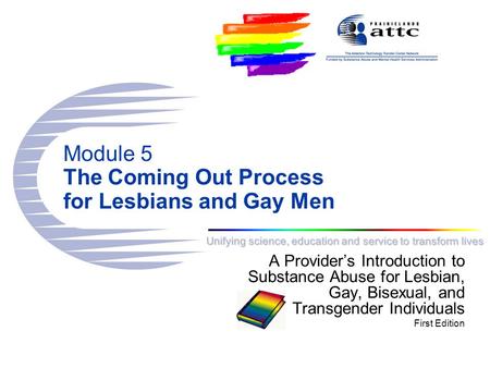 Unifying science, education and service to transform lives Module 5 The Coming Out Process for Lesbians and Gay Men A Provider’s Introduction to Substance.