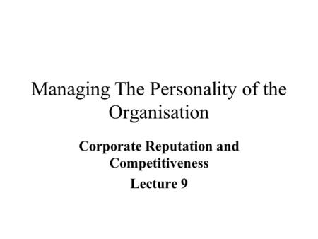 Managing The Personality of the Organisation Corporate Reputation and Competitiveness Lecture 9.