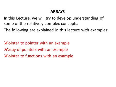 ARRAYS In this Lecture, we will try to develop understanding of some of the relatively complex concepts. The following are explained in this lecture with.