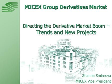 MICEX Group Derivatives Market Directing the Derivative Market Boom – Trends and New Projects Zhanna Smirnova MICEX Vice President.