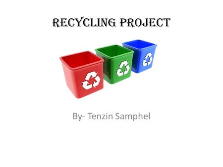 Recycling Project By- Tenzin Samphel. Description Of Project Try putting recyclable bins in various spots of TRCS. (According to Jose, the high school,