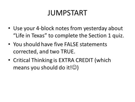 JUMPSTART Use your 4-block notes from yesterday about “Life in Texas” to complete the Section 1 quiz. You should have five FALSE statements corrected,