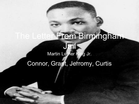 The Letter From Birmingham Jail Martin Luther King Jr. Connor, Grant, Jerromy, Curtis.