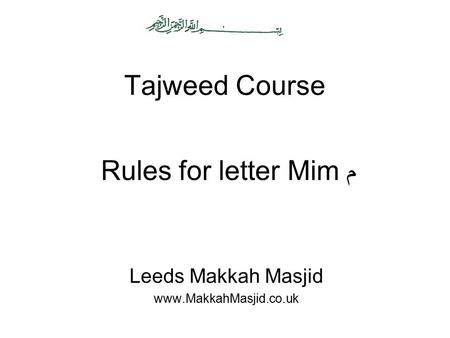 Leeds Makkah Masjid www.MakkahMasjid.co.uk Tajweed Course Rules for letter Mim م Leeds Makkah Masjid www.MakkahMasjid.co.uk.