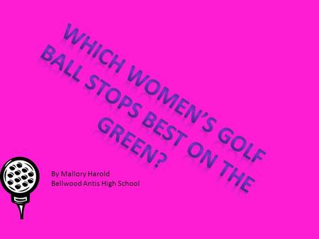 By Mallory Harold Bellwood Antis High School. Girls, ever wondered which golf balls really work well in your favor on the green? And guys, wonder if those.