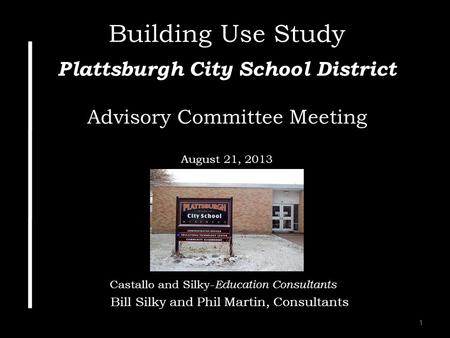 1 Building Use Study Plattsburgh City School District Advisory Committee Meeting August 21, 2013 Castallo and Silky- Education Consultants Bill Silky and.